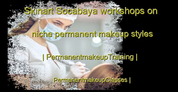 Skinart Socabaya workshops on niche permanent makeup styles | PermanentmakeupTraining | PermanentmakeupClasses | SkinartTraining-Bolivia